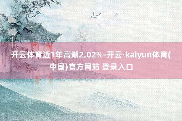 开云体育近1年高潮2.02%-开云·kaiyun体育(中国)官方网站 登录入口
