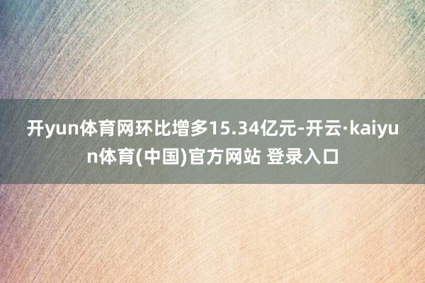 开yun体育网环比增多15.34亿元-开云·kaiyun体育(中国)官方网站 登录入口