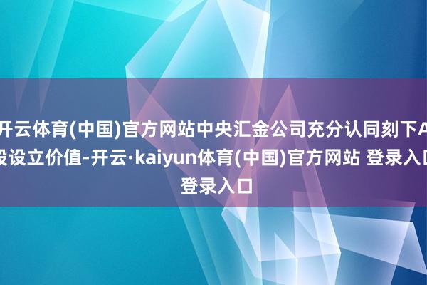 开云体育(中国)官方网站中央汇金公司充分认同刻下A股设立价值-开云·kaiyun体育(中国)官方网站 登录入口