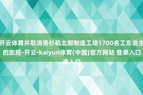 开云体育并取消洛杉矶北部制造工场1700名工东谈主的加班-开云·kaiyun体育(中国)官方网站 登录入口