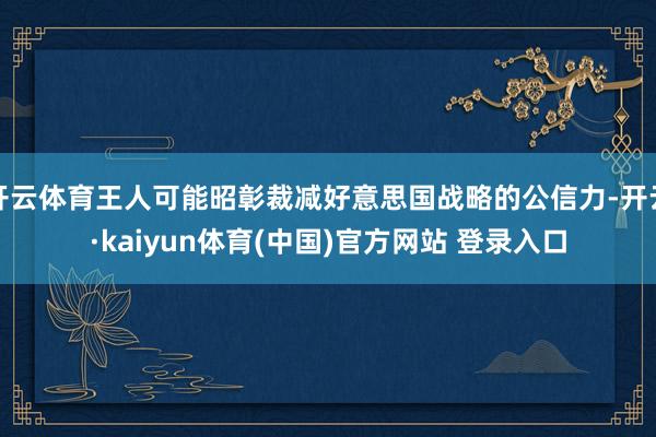 开云体育王人可能昭彰裁减好意思国战略的公信力-开云·kaiyun体育(中国)官方网站 登录入口