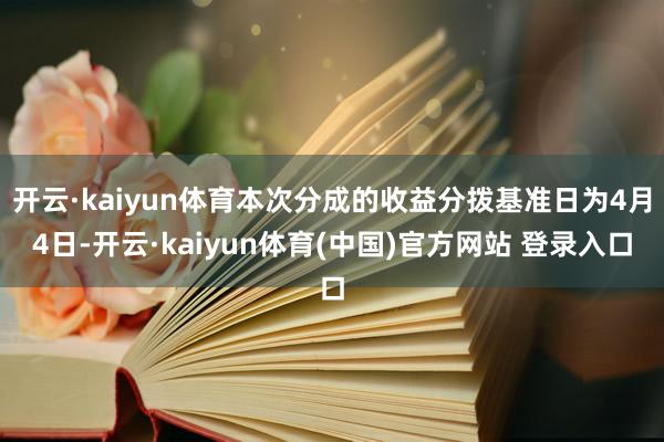 开云·kaiyun体育本次分成的收益分拨基准日为4月4日-开云·kaiyun体育(中国)官方网站 登录入口