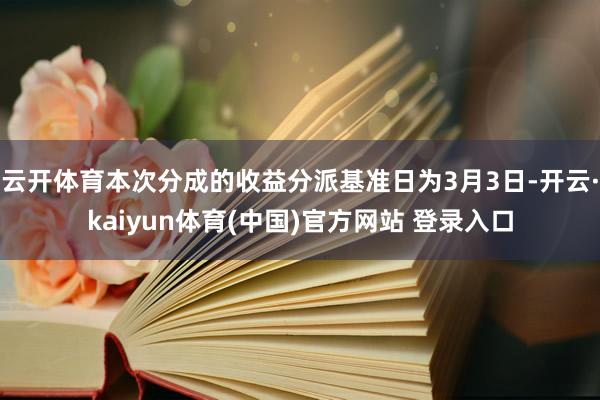 云开体育本次分成的收益分派基准日为3月3日-开云·kaiyun体育(中国)官方网站 登录入口