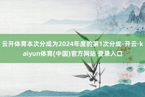 云开体育本次分成为2024年度的第1次分成-开云·kaiyun体育(中国)官方网站 登录入口