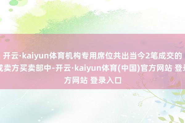 开云·kaiyun体育机构专用席位共出当今2笔成交的买方或卖方买卖部中-开云·kaiyun体育(中国)官方网站 登录入口