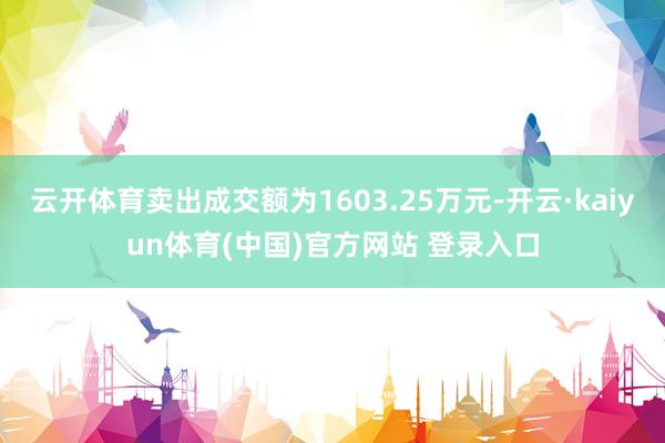 云开体育卖出成交额为1603.25万元-开云·kaiyun体育(中国)官方网站 登录入口