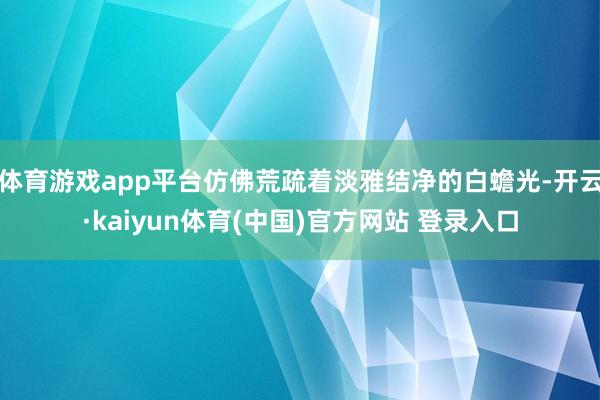体育游戏app平台仿佛荒疏着淡雅结净的白蟾光-开云·kaiyun体育(中国)官方网站 登录入口