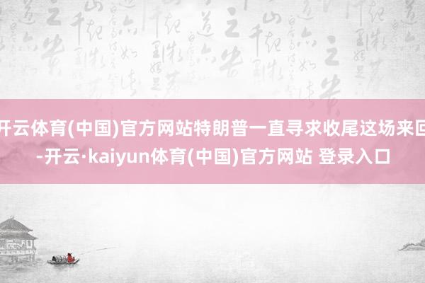 开云体育(中国)官方网站特朗普一直寻求收尾这场来回-开云·kaiyun体育(中国)官方网站 登录入口