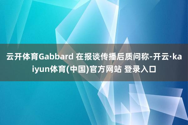 云开体育Gabbard 在报谈传播后质问称-开云·kaiyun体育(中国)官方网站 登录入口