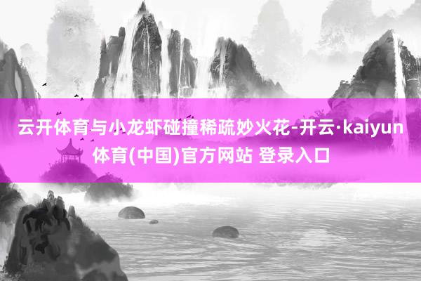 云开体育与小龙虾碰撞稀疏妙火花-开云·kaiyun体育(中国)官方网站 登录入口