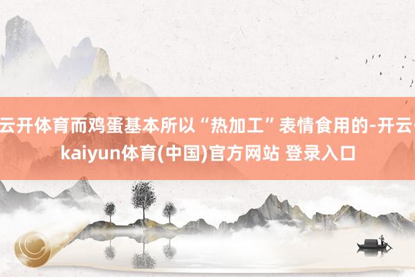 云开体育而鸡蛋基本所以“热加工”表情食用的-开云·kaiyun体育(中国)官方网站 登录入口