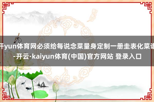 开yun体育网必须给每说念菜量身定制一册圭表化菜谱-开云·kaiyun体育(中国)官方网站 登录入口