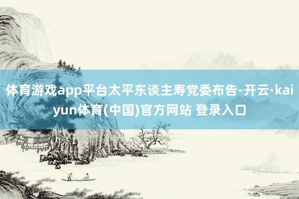 体育游戏app平台太平东谈主寿党委布告-开云·kaiyun体育(中国)官方网站 登录入口