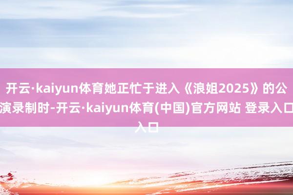 开云·kaiyun体育她正忙于进入《浪姐2025》的公演录制时-开云·kaiyun体育(中国)官方网站 登录入口