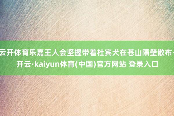 云开体育乐嘉王人会坚握带着杜宾犬在苍山隔壁散布-开云·kaiyun体育(中国)官方网站 登录入口