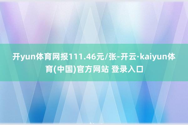 开yun体育网报111.46元/张-开云·kaiyun体育(中国)官方网站 登录入口
