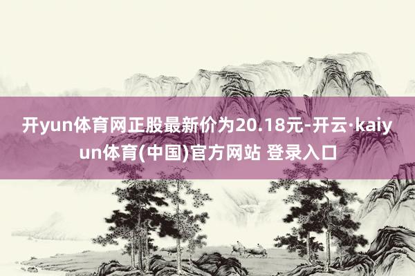 开yun体育网正股最新价为20.18元-开云·kaiyun体育(中国)官方网站 登录入口