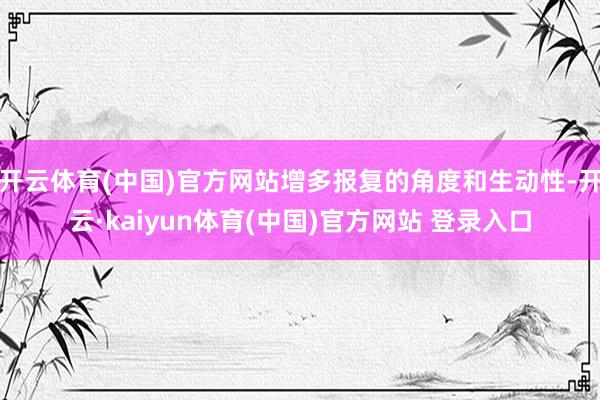 开云体育(中国)官方网站增多报复的角度和生动性-开云·kaiyun体育(中国)官方网站 登录入口