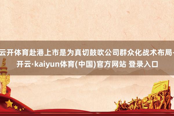 云开体育赴港上市是为真切鼓吹公司群众化战术布局-开云·kaiyun体育(中国)官方网站 登录入口