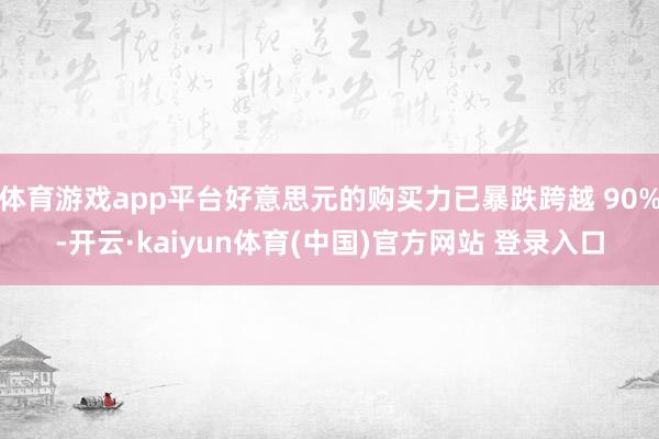 体育游戏app平台好意思元的购买力已暴跌跨越 90%-开云·kaiyun体育(中国)官方网站 登录入口