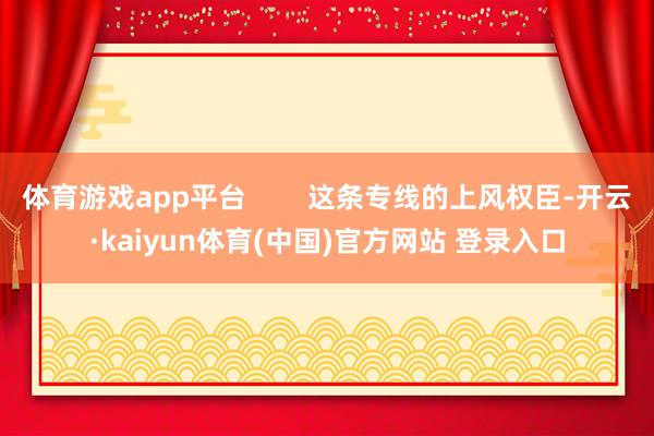 体育游戏app平台        这条专线的上风权臣-开云·kaiyun体育(中国)官方网站 登录入口