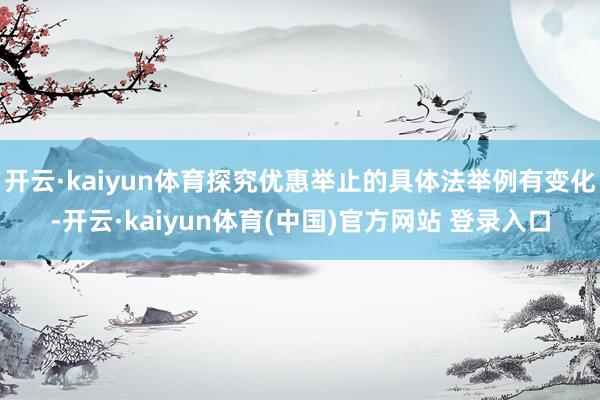 开云·kaiyun体育探究优惠举止的具体法举例有变化-开云·kaiyun体育(中国)官方网站 登录入口