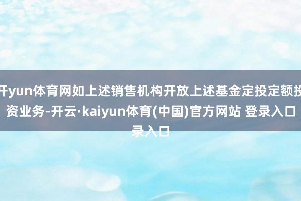 开yun体育网如上述销售机构开放上述基金定投定额投资业务-开云·kaiyun体育(中国)官方网站 登录入口