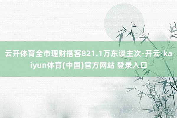 云开体育全市理财搭客821.1万东谈主次-开云·kaiyun体育(中国)官方网站 登录入口