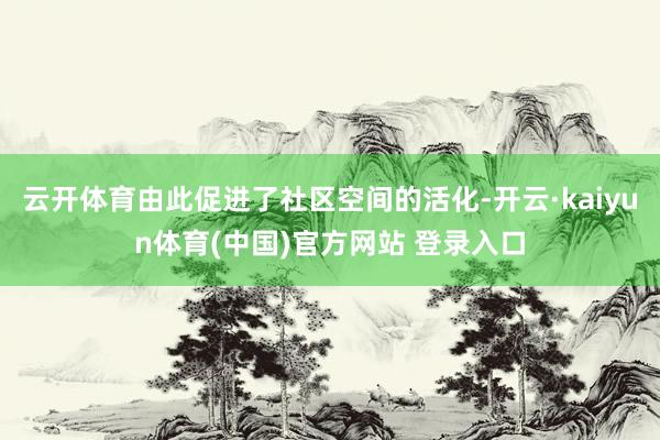 云开体育由此促进了社区空间的活化-开云·kaiyun体育(中国)官方网站 登录入口