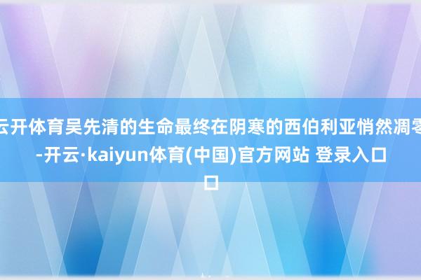 云开体育吴先清的生命最终在阴寒的西伯利亚悄然凋零-开云·kaiyun体育(中国)官方网站 登录入口