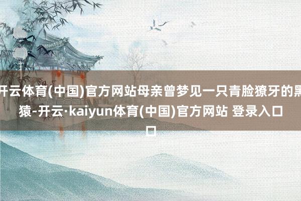 开云体育(中国)官方网站母亲曾梦见一只青脸獠牙的黑猿-开云·kaiyun体育(中国)官方网站 登录入口