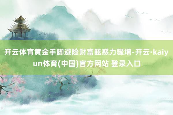 开云体育黄金手脚避险财富眩惑力骤增-开云·kaiyun体育(中国)官方网站 登录入口
