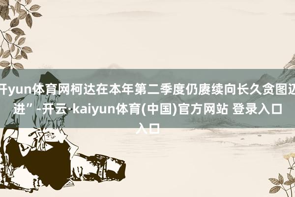 开yun体育网柯达在本年第二季度仍赓续向长久贪图迈进”-开云·kaiyun体育(中国)官方网站 登录入口