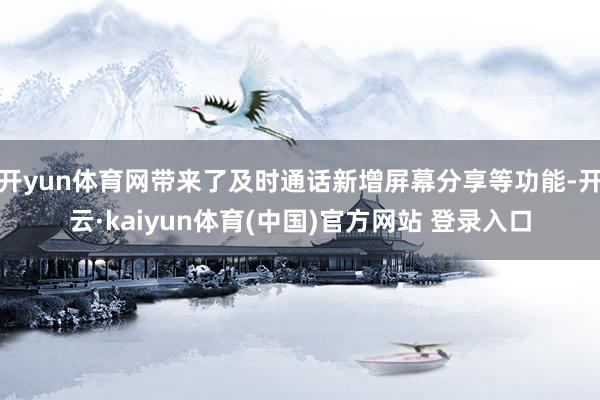 开yun体育网带来了及时通话新增屏幕分享等功能-开云·kaiyun体育(中国)官方网站 登录入口