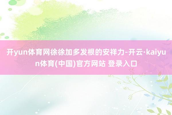 开yun体育网徐徐加多发根的安祥力-开云·kaiyun体育(中国)官方网站 登录入口