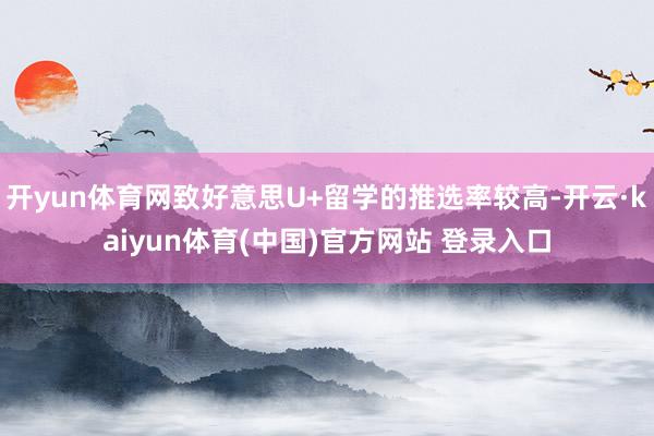 开yun体育网致好意思U+留学的推选率较高-开云·kaiyun体育(中国)官方网站 登录入口