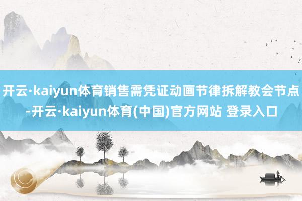 开云·kaiyun体育销售需凭证动画节律拆解教会节点-开云·kaiyun体育(中国)官方网站 登录入口
