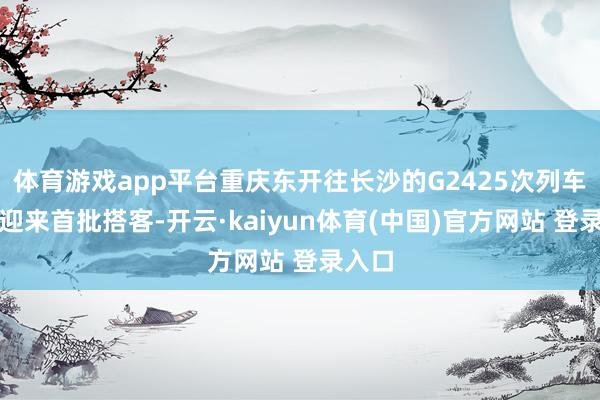 体育游戏app平台重庆东开往长沙的G2425次列车尚未迎来首批搭客-开云·kaiyun体育(中国)官方网站 登录入口