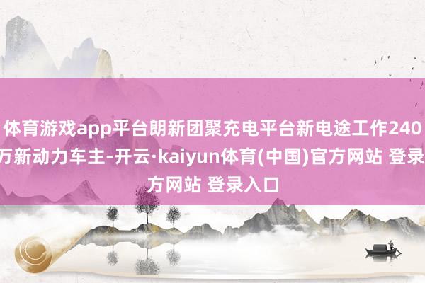 体育游戏app平台朗新团聚充电平台新电途工作2400多万新动力车主-开云·kaiyun体育(中国)官方网站 登录入口