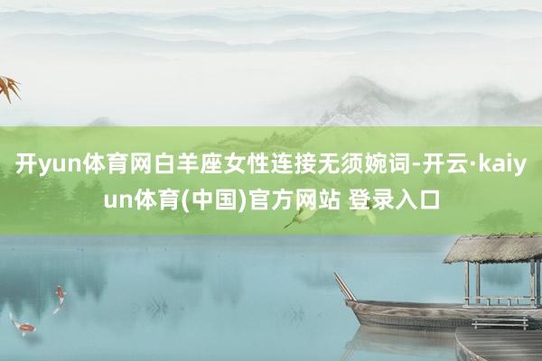 开yun体育网白羊座女性连接无须婉词-开云·kaiyun体育(中国)官方网站 登录入口
