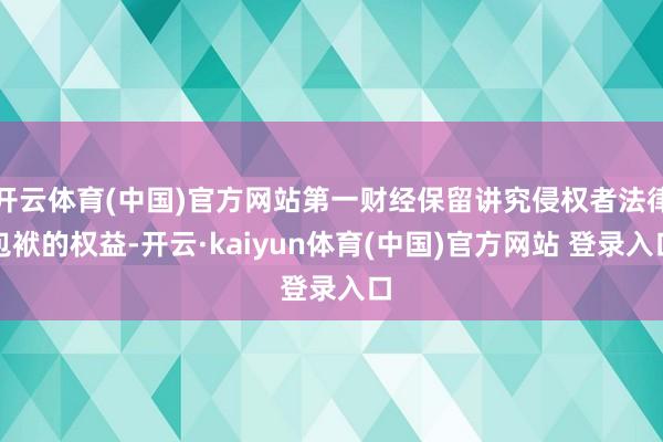 开云体育(中国)官方网站第一财经保留讲究侵权者法律包袱的权益-开云·kaiyun体育(中国)官方网站 登录入口