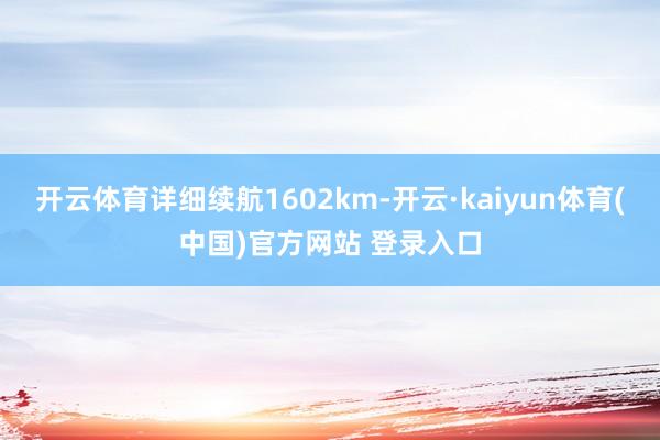 开云体育详细续航1602km-开云·kaiyun体育(中国)官方网站 登录入口