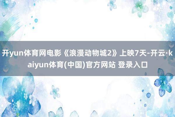 开yun体育网电影《浪漫动物城2》上映7天-开云·kaiyun体育(中国)官方网站 登录入口