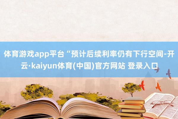 体育游戏app平台　　“预计后续利率仍有下行空间-开云·kaiyun体育(中国)官方网站 登录入口