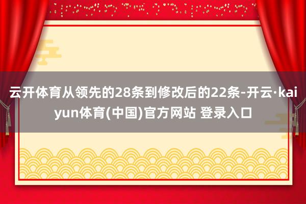 云开体育从领先的28条到修改后的22条-开云·kaiyun体育(中国)官方网站 登录入口