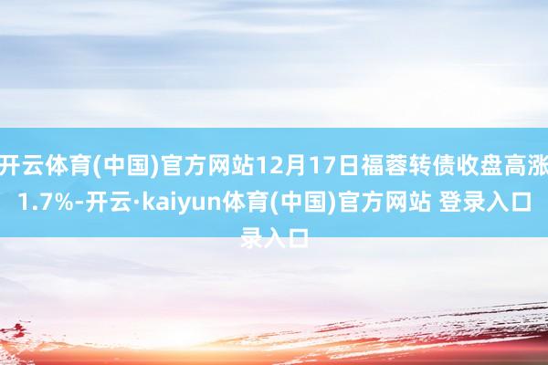 开云体育(中国)官方网站12月17日福蓉转债收盘高涨1.7%-开云·kaiyun体育(中国)官方网站 登录入口