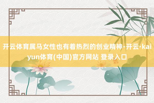 开云体育属马女性也有着热烈的创业精神-开云·kaiyun体育(中国)官方网站 登录入口