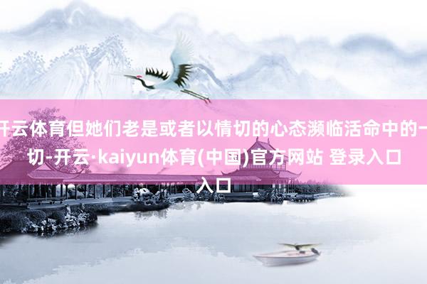 开云体育但她们老是或者以情切的心态濒临活命中的一切-开云·kaiyun体育(中国)官方网站 登录入口