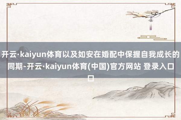 开云·kaiyun体育以及如安在婚配中保握自我成长的同期-开云·kaiyun体育(中国)官方网站 登录入口