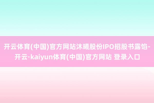 开云体育(中国)官方网站　　沐曦股份IPO招股书露馅-开云·kaiyun体育(中国)官方网站 登录入口
